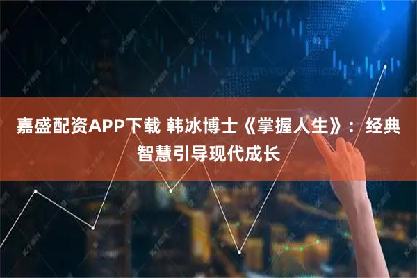 嘉盛配资APP下载 韩冰博士《掌握人生》：经典智慧引导现代成长