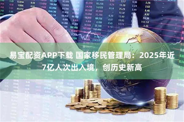 易宝配资APP下载 国家移民管理局：2025年近7亿人次出入境，创历史新高