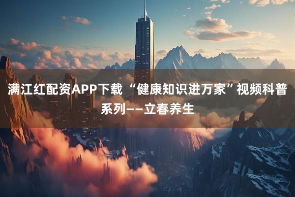 满江红配资APP下载 “健康知识进万家”视频科普系列——立春养生