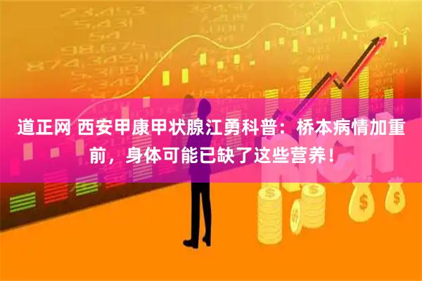 道正网 西安甲康甲状腺江勇科普：桥本病情加重前，身体可能已缺了这些营养！