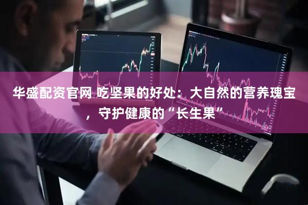 华盛配资官网 吃坚果的好处：大自然的营养瑰宝，守护健康的“长生果”