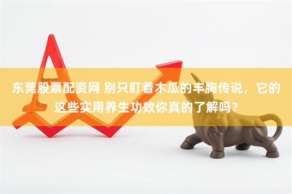 东莞股票配资网 别只盯着木瓜的丰胸传说，它的这些实用养生功效你真的了解吗？