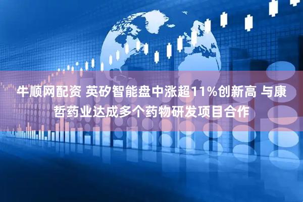 牛顺网配资 英矽智能盘中涨超11%创新高 与康哲药业达成多个药物研发项目合作