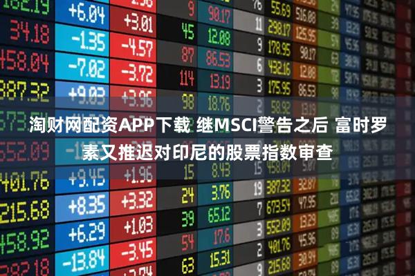淘财网配资APP下载 继MSCI警告之后 富时罗素又推迟对印尼的股票指数审查