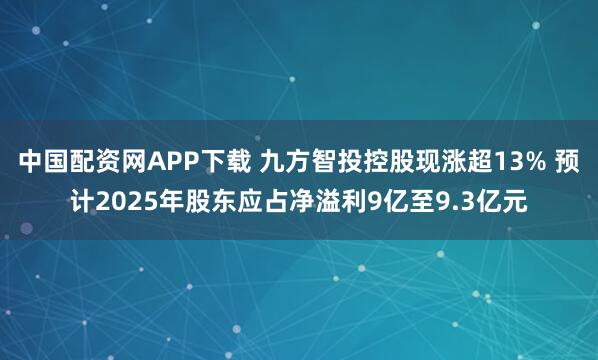 中国配资网APP下载 九方智投控股现涨超13% 预计2025年股东应占净溢利9亿至9.3亿元