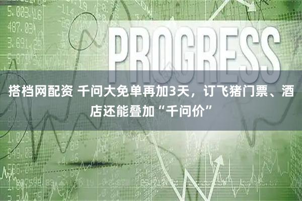 搭档网配资 千问大免单再加3天，订飞猪门票、酒店还能叠加“千问价”