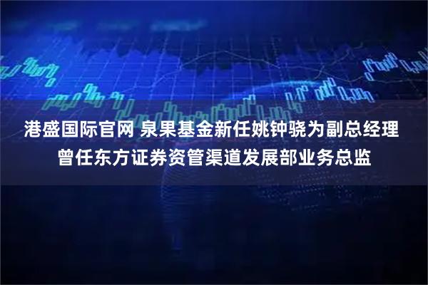 港盛国际官网 泉果基金新任姚钟骁为副总经理 曾任东方证券资管渠道发展部业务总监