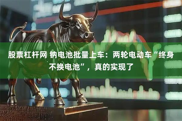 股票杠杆网 钠电池批量上车：两轮电动车“终身不换电池”，真的实现了