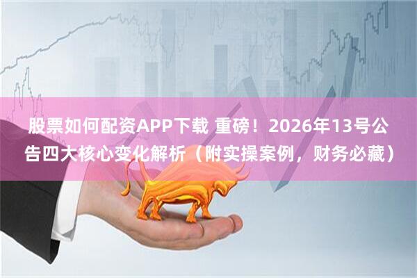 股票如何配资APP下载 重磅！2026年13号公告四大核心变化解析（附实操案例，财务必藏）