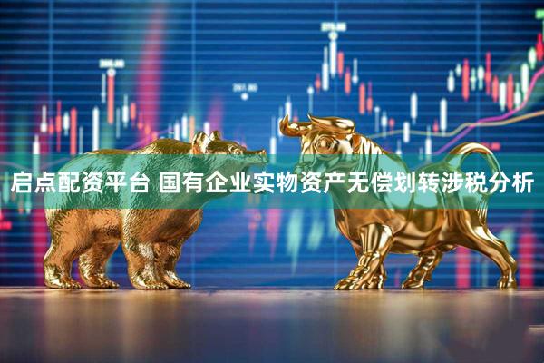 启点配资平台 国有企业实物资产无偿划转涉税分析