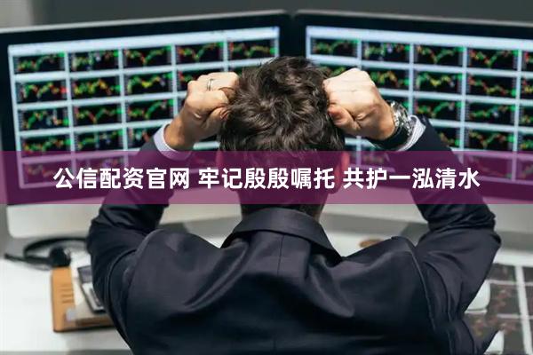 公信配资官网 牢记殷殷嘱托 共护一泓清水