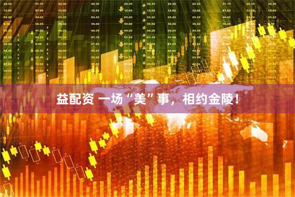 益配资 一场“美”事，相约金陵！