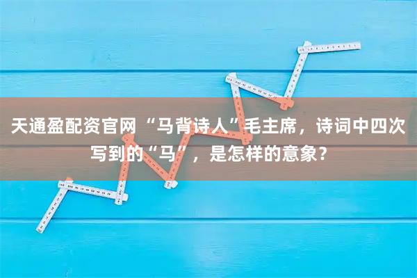 天通盈配资官网 “马背诗人”毛主席，诗词中四次写到的“马”，是怎样的意象？