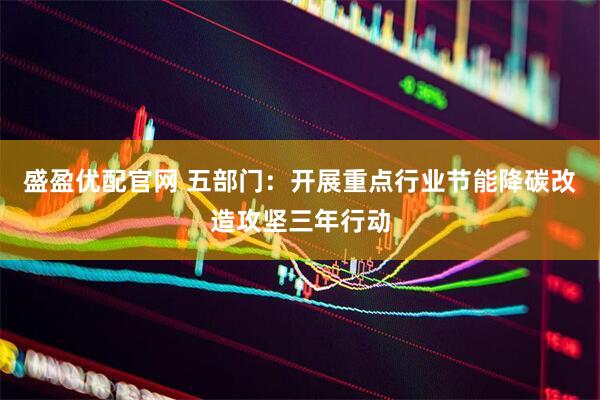盛盈优配官网 五部门：开展重点行业节能降碳改造攻坚三年行动