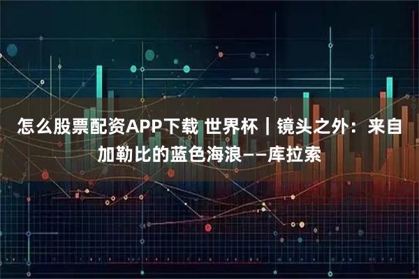 怎么股票配资APP下载 世界杯｜镜头之外：来自加勒比的蓝色海浪——库拉索