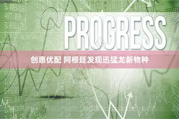 创惠优配 阿根廷发现迅猛龙新物种