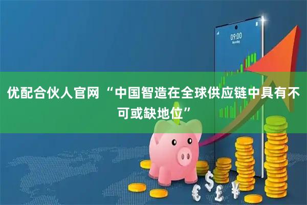 优配合伙人官网 “中国智造在全球供应链中具有不可或缺地位”