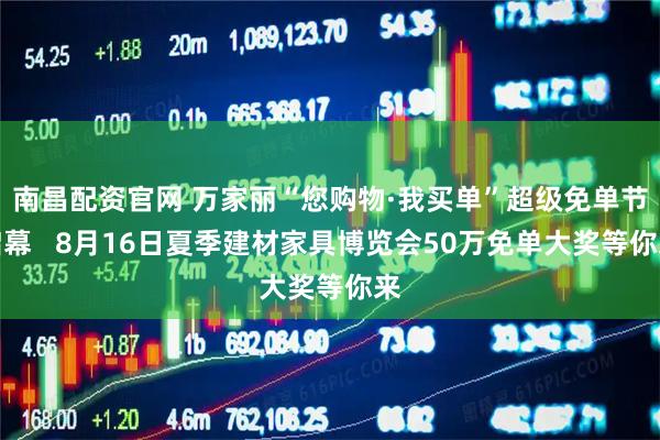 南昌配资官网 万家丽“您购物·我买单”超级免单节启幕   8月16日夏季建材家具博览会50万免单大奖等你来