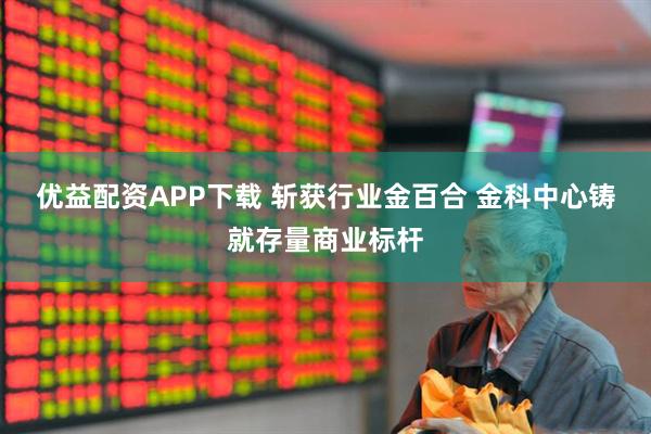 优益配资APP下载 斩获行业金百合 金科中心铸就存量商业标杆