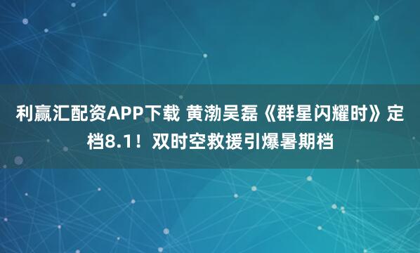利赢汇配资APP下载 黄渤吴磊《群星闪耀时》定档8.1！双时空救援引爆暑期档