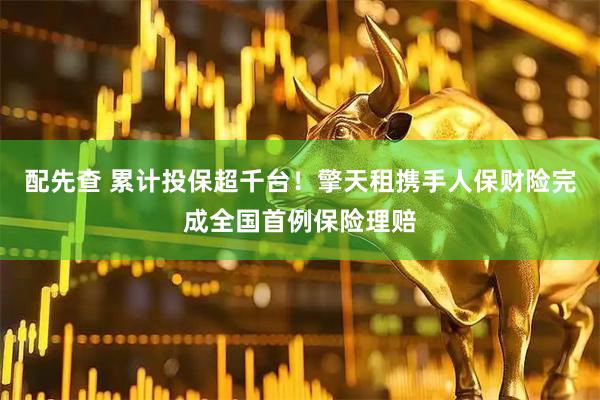 配先查 累计投保超千台！擎天租携手人保财险完成全国首例保险理赔