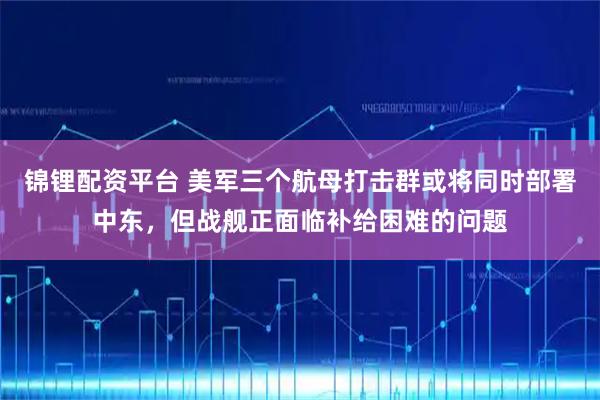 锦锂配资平台 美军三个航母打击群或将同时部署中东，但战舰正面临补给困难的问题