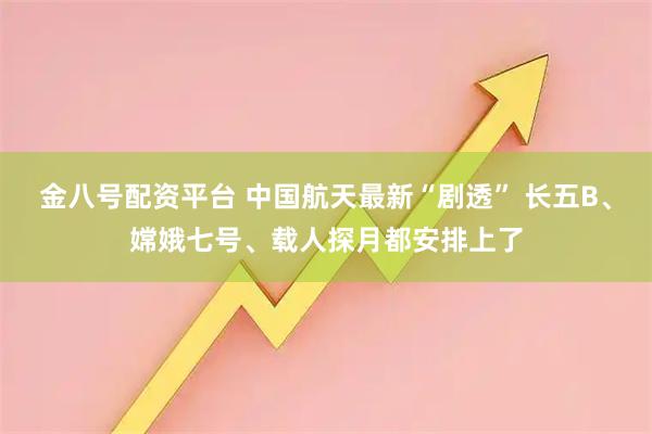 金八号配资平台 中国航天最新“剧透” 长五B、嫦娥七号、载人探月都安排上了