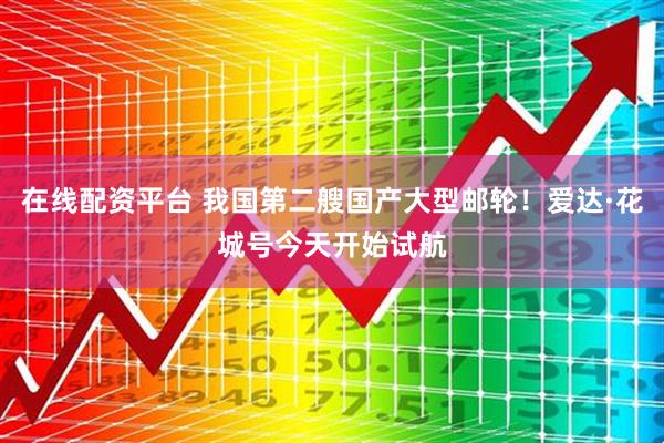 在线配资平台 我国第二艘国产大型邮轮！爱达·花城号今天开始试航